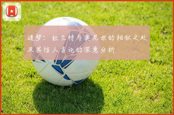追梦：杜兰特与奥尼尔的相似之处及其惊人言论的深意分析