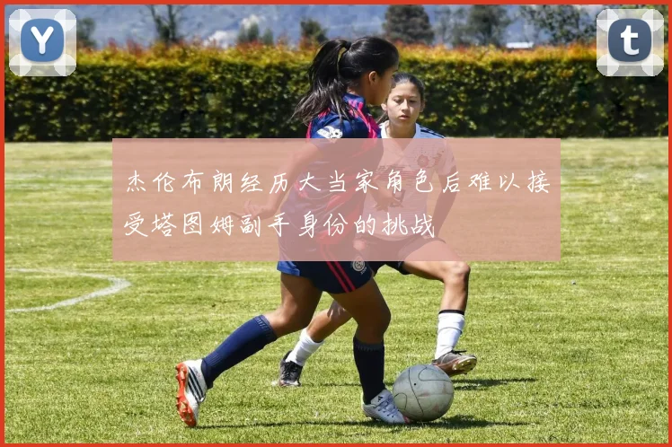 杰伦布朗经历大当家角色后难以接受塔图姆副手身份的挑战