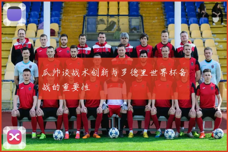 瓜帅谈战术创新与罗德里世界杯备战的重要性