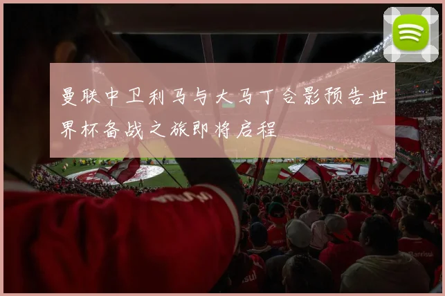 曼联中卫利马与大马丁合影预告世界杯备战之旅即将启程