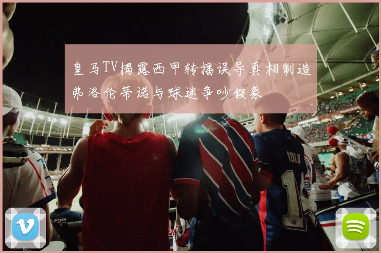 皇马TV揭露西甲转播误导真相制造弗洛伦蒂诺与球迷争吵假象