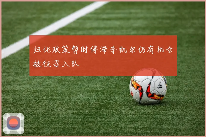 归化政策暂时停滞李凯尔仍有机会被征召入队