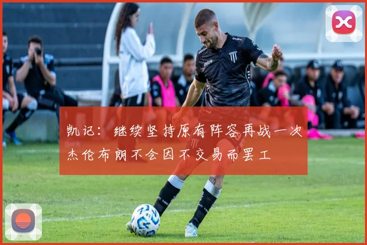 凯记：继续坚持原有阵容再战一次杰伦布朗不会因不交易而罢工