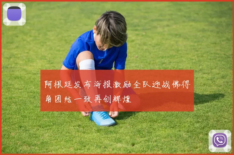 阿根廷发布海报激励全队迎战佛得角团结一致再创辉煌