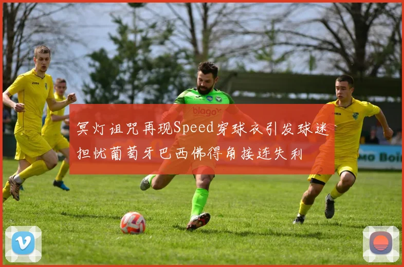 冥灯诅咒再现Speed穿球衣引发球迷担忧葡萄牙巴西佛得角接连失利