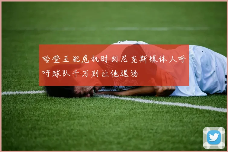 哈登五犯危机时刻尼克斯媒体人呼吁球队千万别让他退场