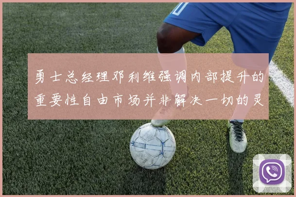 勇士总经理邓利维强调内部提升的重要性自由市场并非解决一切的灵丹妙药