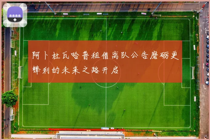 阿卜杜瓦哈普租借离队公告磨砺更锋利的未来之路开启