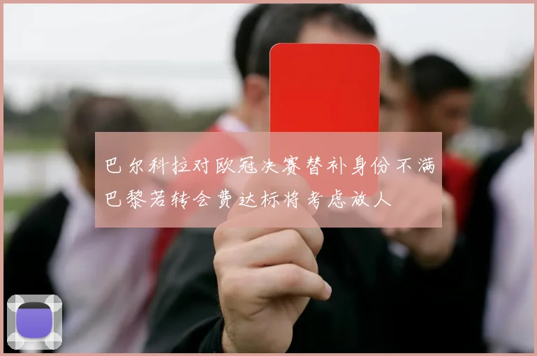 巴尔科拉对欧冠决赛替补身份不满巴黎若转会费达标将考虑放人