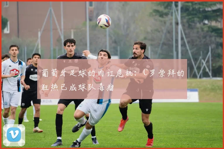 葡萄牙足球的内讧危机：C罗崇拜的狂热已成球队毒瘤