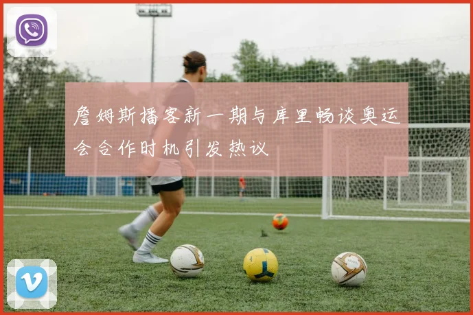 詹姆斯播客新一期与库里畅谈奥运会合作时机引发热议