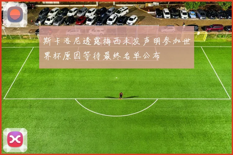 斯卡洛尼透露梅西未发声明参加世界杯原因等待最终名单公布