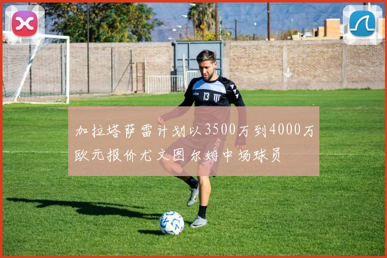 加拉塔萨雷计划以3500万到4000万欧元报价尤文图尔姆中场球员