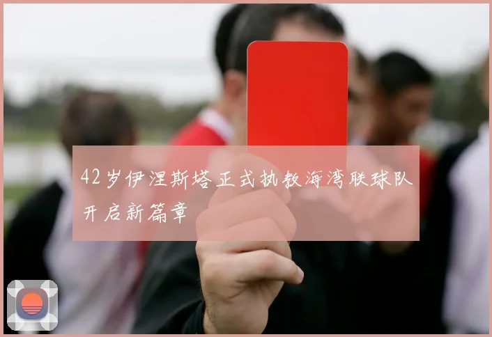42岁伊涅斯塔正式执教海湾联球队开启新篇章