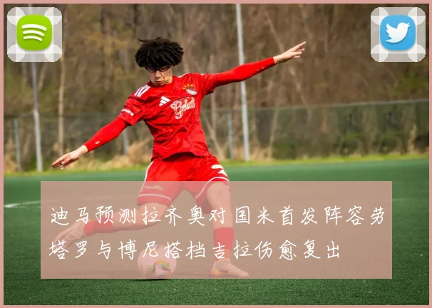 迪马预测拉齐奥对国米首发阵容劳塔罗与博尼搭档吉拉伤愈复出